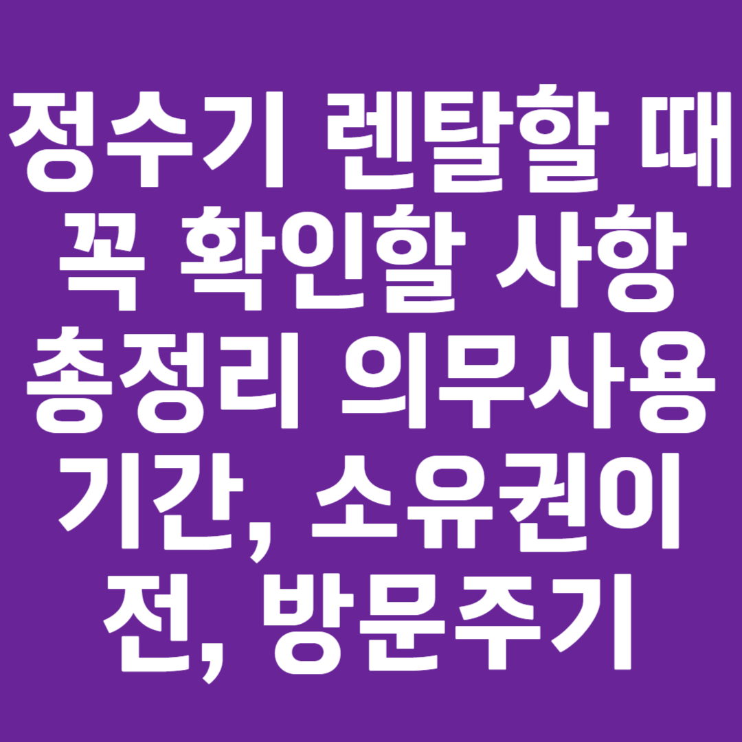 정수기 렌탈할 때 꼭 확인할 사항 총정리 의무사용기간, 소유권이전, 방문주기
