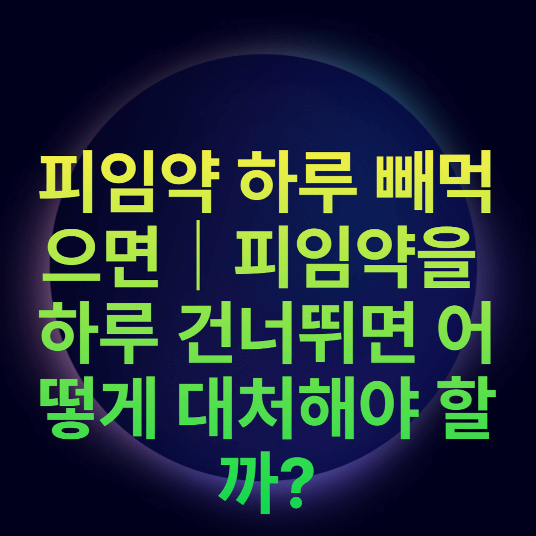 피임약 하루 빼먹으면｜피임약을 하루 건너뛰면 어떻게 대처해야 할까?