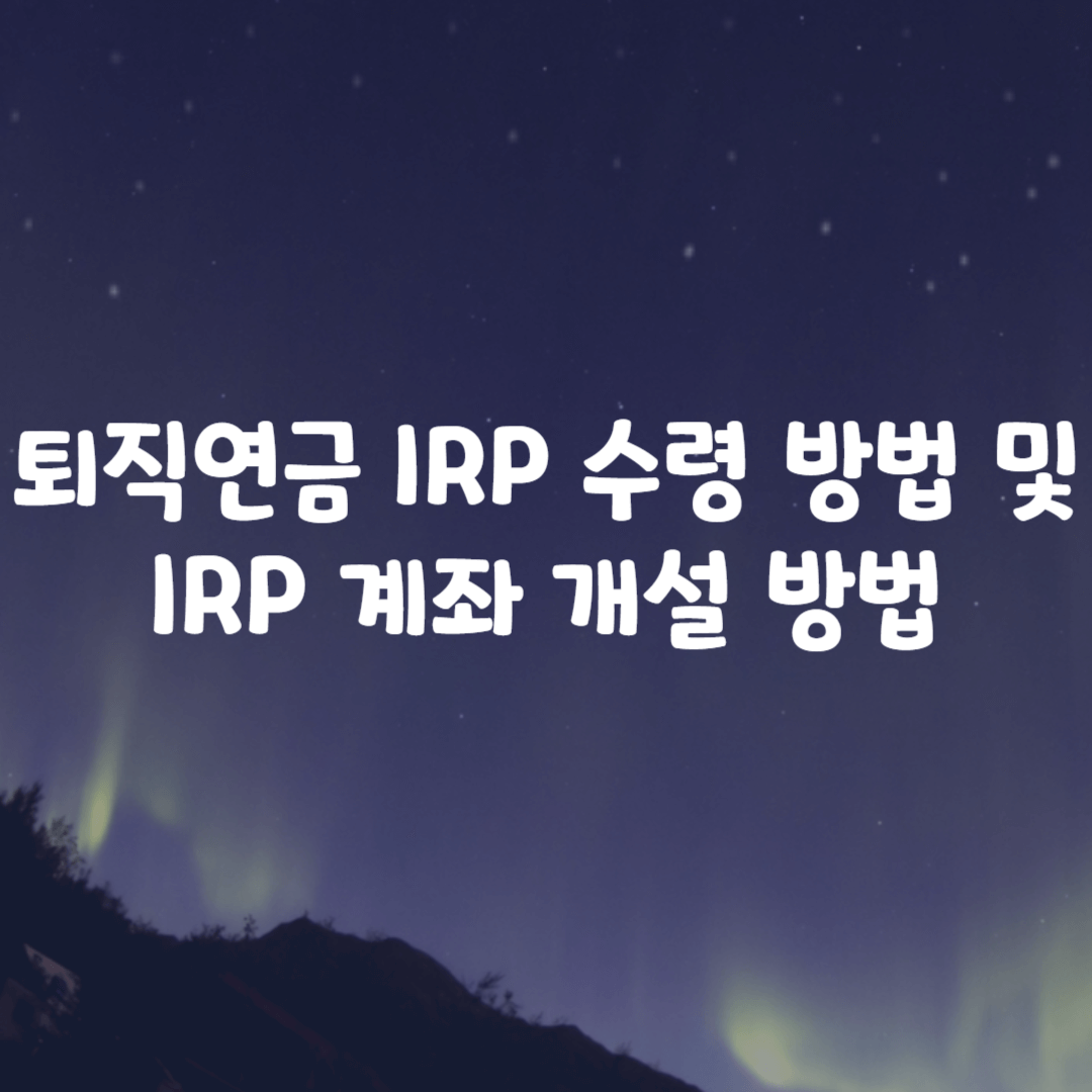 퇴직연금 IRP 수령 방법 및 IRP 계좌 개설 방법