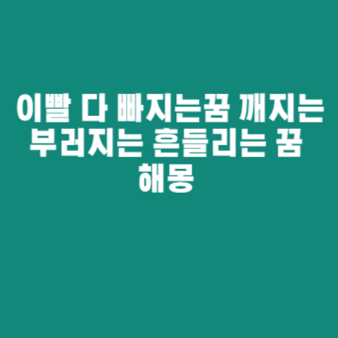 이빨 다 빠지는꿈 깨지는 부러지는 흔들리는 꿈 해몽