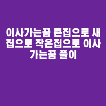 이사가는꿈 큰집으로 새집으로 작은집으로 이사가는꿈 풀이